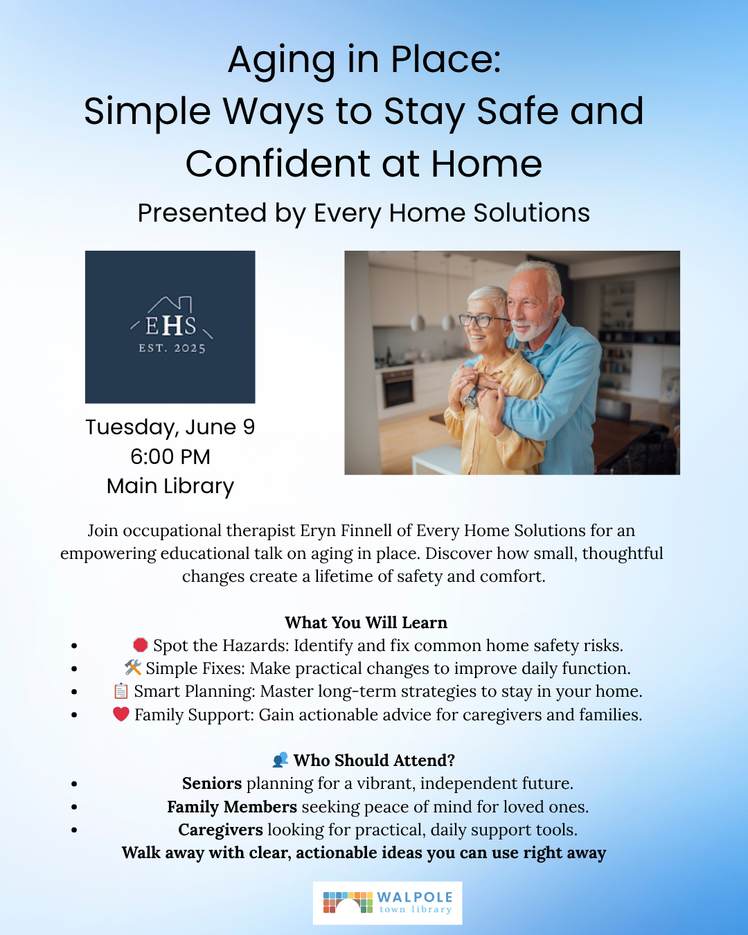 Aging in Place: Simple Ways to Stay Safe and Confident at Home. Presented by Every Home Solutions. Tuesday, June 9, 2026 at 6:00 pm at the Main Library. Join occupational therapist Eryn Finnell of Every Home Solutions for an empowering educational talk on aging in place. Discover how small, thoughtful changes create a lifetime of safety and comfort. What you will learn: Spot the hazards - identify and fix common home safety risks; simple fixes - make practical changes to improve daily function; smart planning - master long-term strategies to stay in your home; family support - gain actionable advice for caregivers and families. Who should attend? Seniors, family members, caregivers.